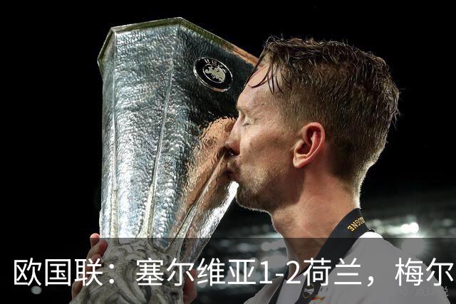 欧国联：塞尔维亚1-2荷兰，梅尔丁克双响，加克波伤退