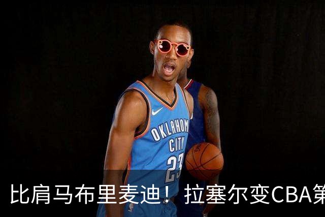 比肩马布里麦迪！拉塞尔变CBA第九位NBA全明星外援