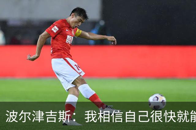 波尔津吉斯：我相信自己很快就能恢复最佳状态 感谢大家的支持