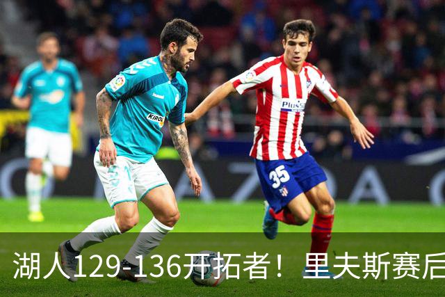 湖人129-136开拓者！里夫斯赛后提出要求，东契奇也该认清现实