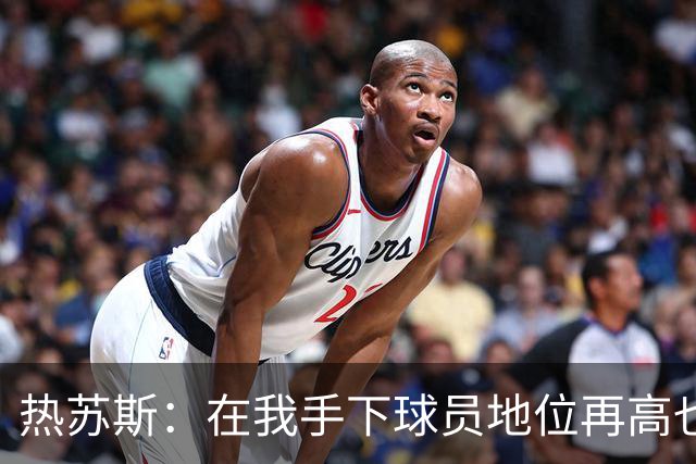 热苏斯：在我手下球员地位再高也没有特权，我在哪执教都如此