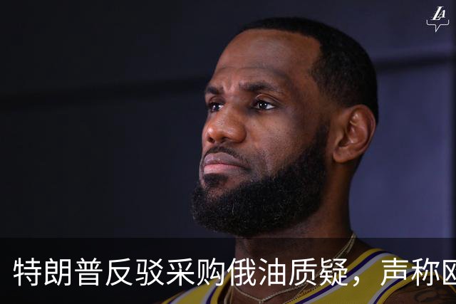 特朗普反驳采购俄油质疑，声称欧盟早已采购，已越级对乌发出威胁