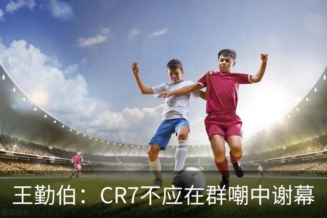 王勤伯：CR7不应在群嘲中谢幕