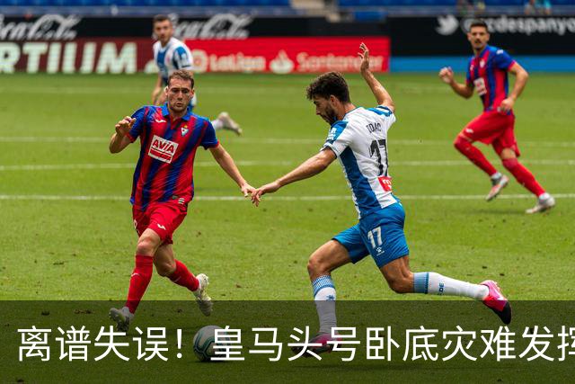 离谱失误！皇马头号卧底灾难发挥！险些坑惨穆里尼奥
