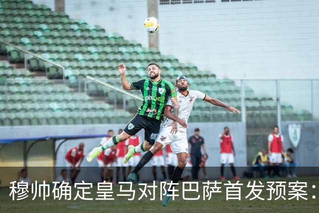 穆帅确定皇马对阵巴萨首发预案：巴尔韦德右后卫，迪奥曼德左路突击