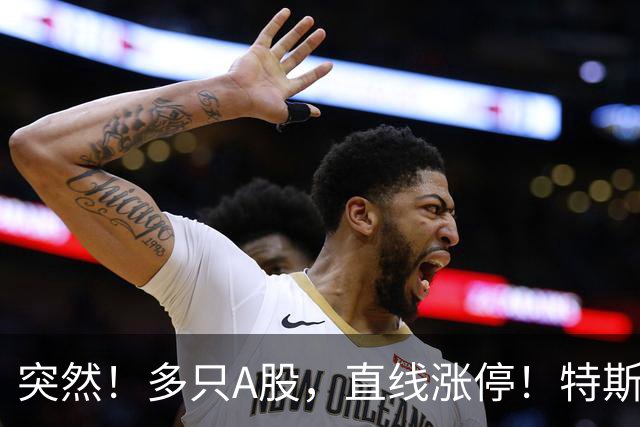 突然！多只A股，直线涨停！特斯拉，传出大消息