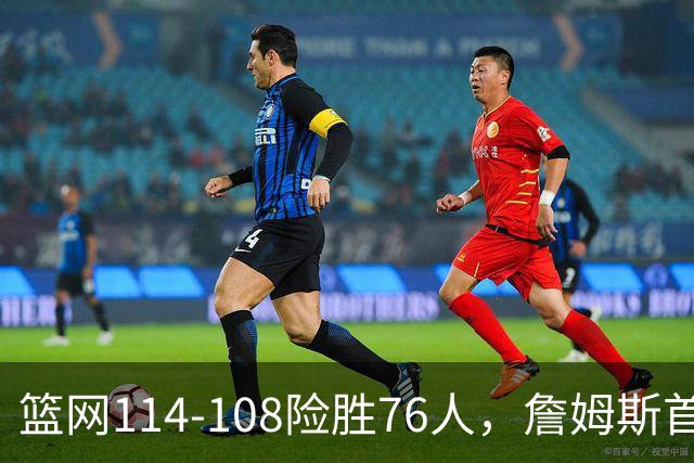 篮网114-108险胜76人，詹姆斯首秀10+4+5，恩比德6分8失误