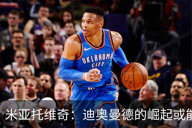 米亚托维奇：迪奥曼德的崛起或能激发维尼修斯的最佳状态