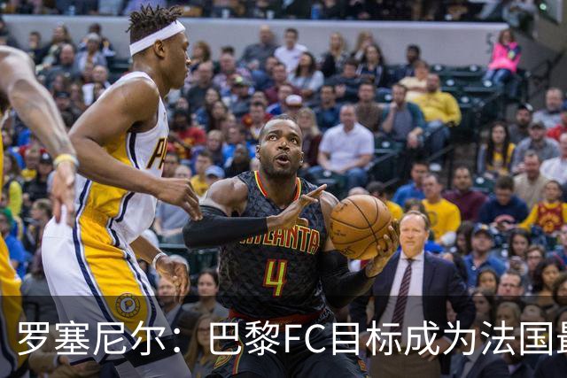罗塞尼尔：巴黎FC目标成为法国最大俱乐部之一，单靠砸钱不行