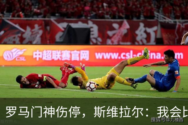 罗马门神伤停，斯维拉尔：我会比以前更强回来