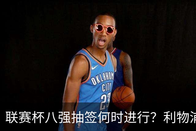 联赛杯八强抽签何时进行？利物浦切尔西赛后揭晓