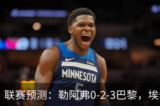 联赛预测：勒阿弗0-2-3巴黎，埃尔沃斯1-2美因茨，黄潜2-0-1西人
