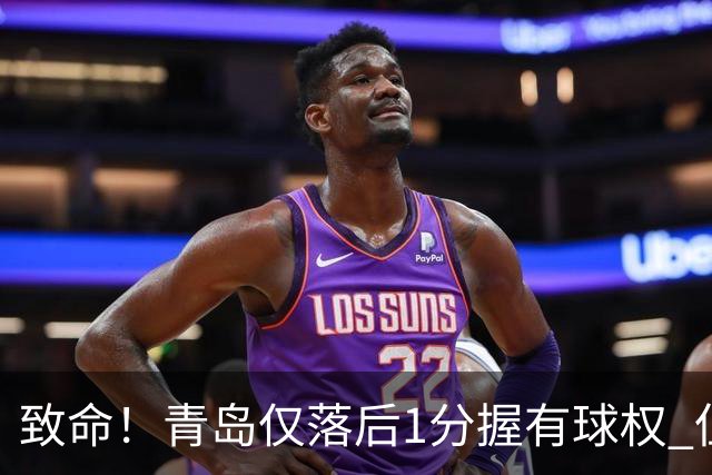 致命！青岛仅落后1分握有球权 但王奕博和约克传接球出现低级失误