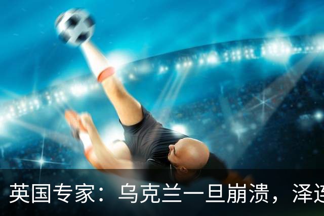 英国专家：乌克兰一旦崩溃，泽连斯基将手提现金，搭火车逃往西方