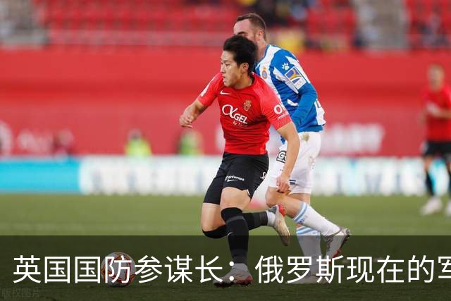 英国国防参谋长：俄罗斯现在的军事实力比任何时候都更强大