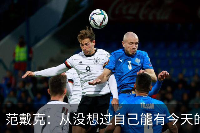 范戴克：从没想过自己能有今天的成就，我很感激这一切
