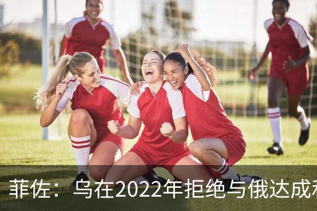 菲佐：乌在2022年拒绝与俄达成和平协议，犯下了一个巨大的错误