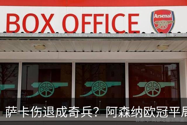 萨卡伤退成奇兵？阿森纳欧冠平局深度复盘