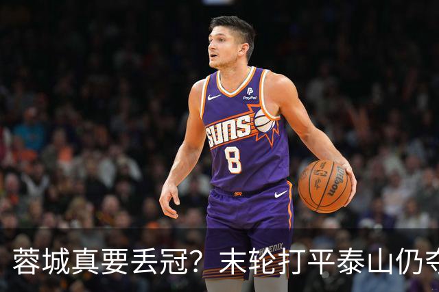 蓉城真要丢冠？末轮打平泰山仍夺冠！英博想逆转必须同时满足2条件