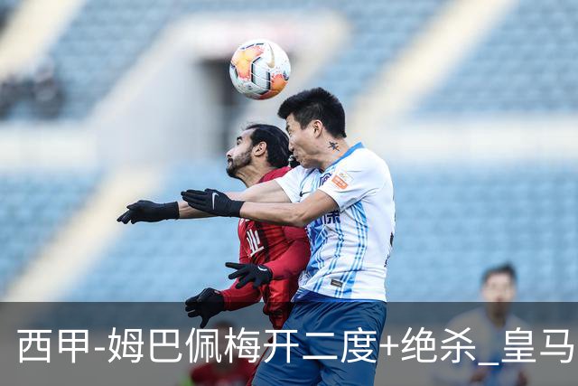 西甲-姆巴佩梅开二度+绝杀 皇马2-1客胜终结巴萨9连胜