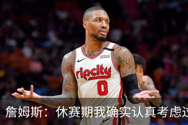 詹姆斯：休赛期我确实认真考虑过重返骑士 显然他们在努力争冠