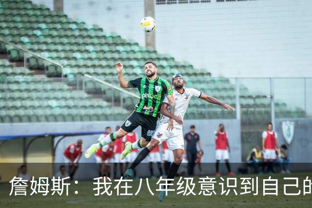 詹姆斯：我在八年级意识到自己的天赋，我的速度更快、体格更大