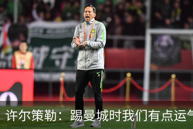 许尔策勒：踢曼城时我们有点运气，但球队配得上这份运气