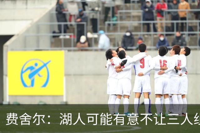 费舍尔：湖人可能有意不让三人组提前亮相 避免暴露新赛季打法