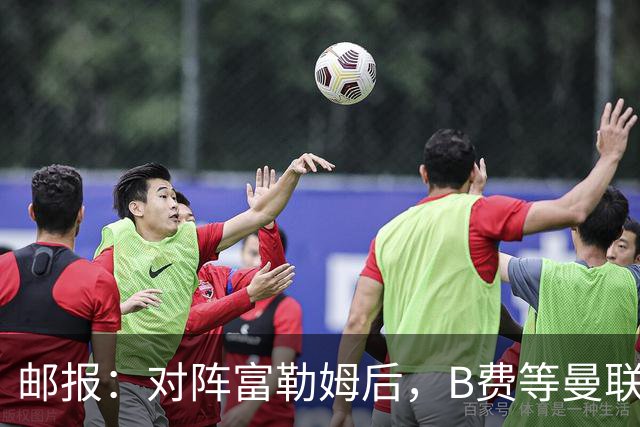 邮报：对阵富勒姆后，B费等曼联3将为赶行程由警察及安保护送离开