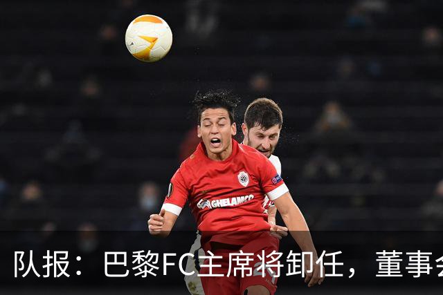 队报：巴黎FC主席将卸任，董事会将于11月9日正式确认