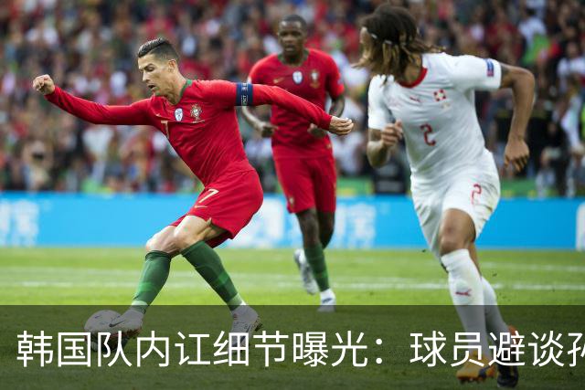 韩国队内讧细节曝光：球员避谈孙兴慜姓名 称他为7号或那个人