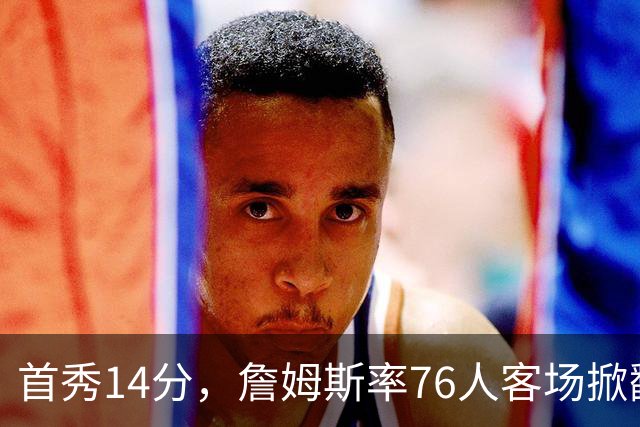 首秀14分，詹姆斯率76人客场掀翻卫冕冠军尼克斯
