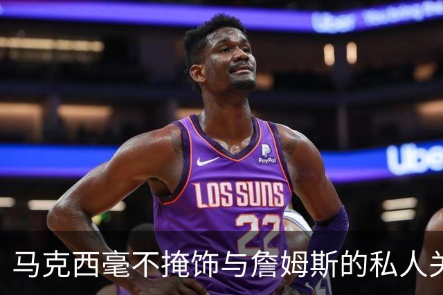 马克西毫不掩饰与詹姆斯的私人关系：他岁数很大，更像我的老大哥
