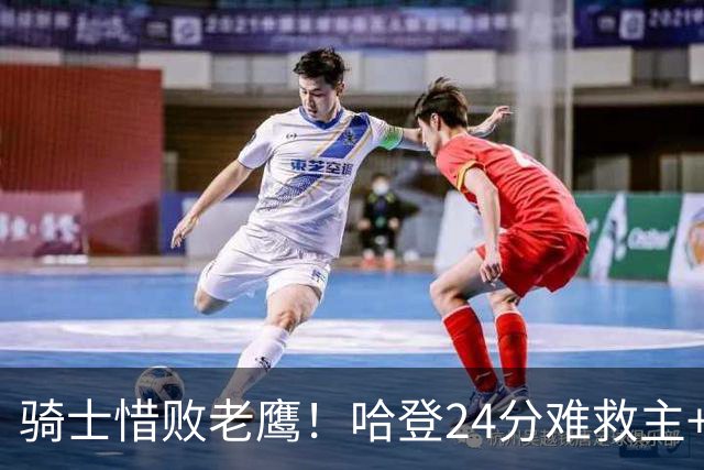 骑士惜败老鹰！哈登24分难救主+首发4人低迷，阿特金森难辞其咎