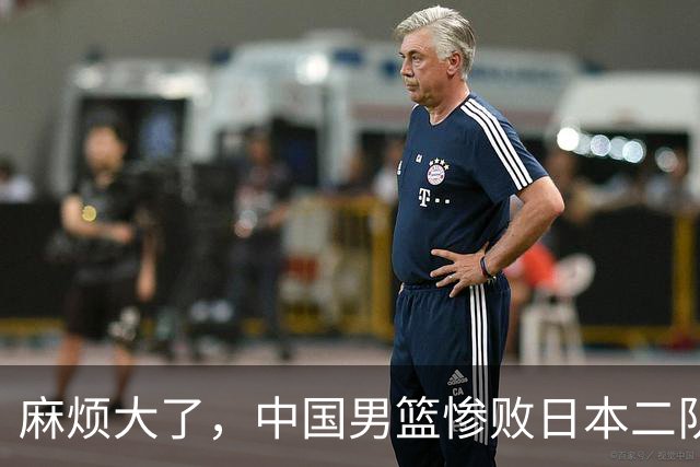 麻烦大了，中国男篮惨败日本二队，又收重大坏消息，脸都不要了
