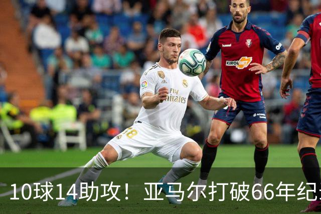 10球14助攻！亚马尔打破66年纪录，典型“发家鸟”，或拿下金球奖