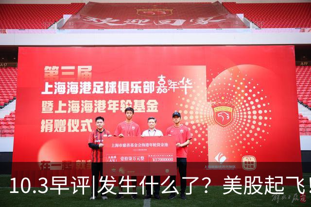 10.3早评|发生什么了？美股起飞！港股大跳水！