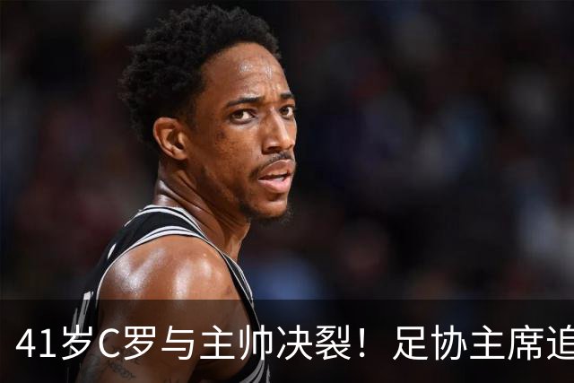 41岁C罗与主帅决裂！足协主席追到机场挽留 总裁坚决离开