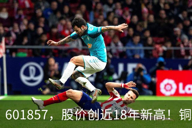 601857，股价创近18年新高！铜箔概念股，业绩增长超600%！车联网板块迎催化