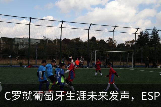 C罗就葡萄牙生涯未来发声，ESPN只留一句悬念
