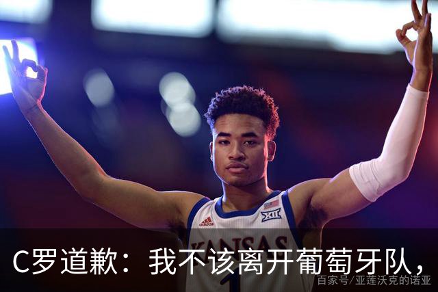 C罗道歉：我不该离开葡萄牙队，但主帅先失信