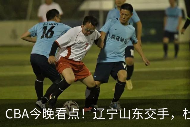 CBA今晚看点！辽宁山东交手，杜润旺战老东家，布朗首钢首秀！