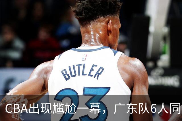 CBA出现尴尬一幕，广东队6人同时在场，主教练亚科夫列维奇被处罚技术犯规