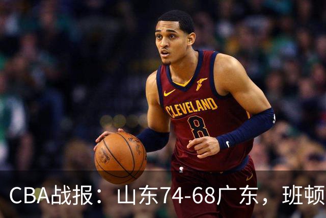 CBA战报：山东74-68广东，班顿18+7+5