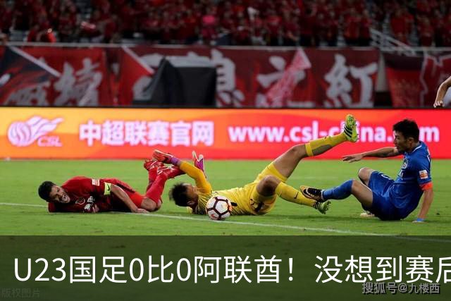 U23国足0比0阿联酋！没想到赛后阿联酋主帅竟然这么说，有点输不起了