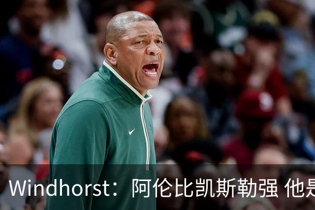 Windhorst：阿伦比凯斯勒强 他是骑士目前唯一愿意交易的球员